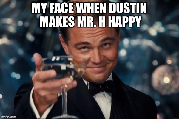 Leonardo Dicaprio Cheers Meme | MY FACE WHEN DUSTIN MAKES MR. H HAPPY | image tagged in memes,leonardo dicaprio cheers | made w/ Imgflip meme maker