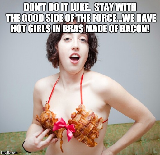 DON'T DO IT LUKE.  STAY WITH THE GOOD SIDE OF THE FORCE...WE HAVE HOT GIRLS IN BRAS MADE OF BACON! | made w/ Imgflip meme maker