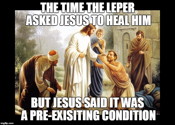 Pre-existing Condition Jesus | THE TIME THE LEPER ASKED JESUS TO HEAL HIM; BUT JESUS SAID IT WAS A PRE-EXISITING CONDITION | image tagged in jesus,insurance,obamacare | made w/ Imgflip meme maker