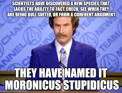 anchorman news update | SCIENTISTS HAVE DISCOVERED A NEW SPECIES THAT LACKS THE ABILITY TO FACT CHECK, SEE WHEN THEY ARE BEING BULL SHITED, OR FORM A COHERENT ARGUMENT; THEY HAVE NAMED IT MORONICUS STUPIDICUS | image tagged in anchorman news update | made w/ Imgflip meme maker