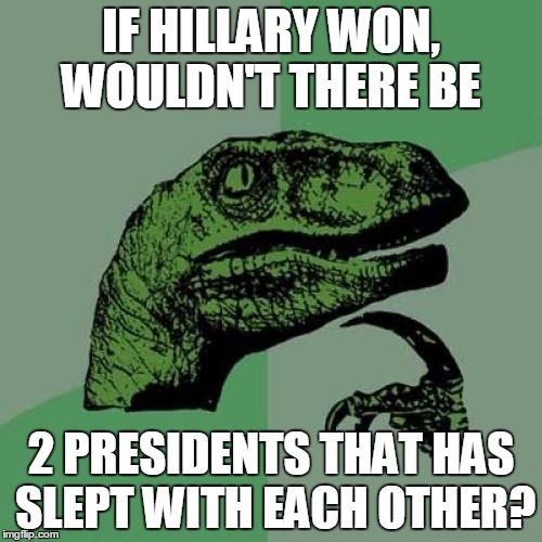 Philosoraptor | IF HILLARY WON, WOULDN'T THERE BE; 2 PRESIDENTS THAT HAS SLEPT WITH EACH OTHER? | image tagged in memes,philosoraptor,hillary clinton,president | made w/ Imgflip meme maker