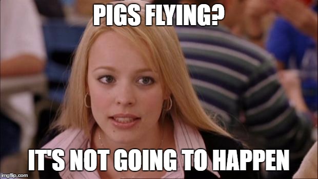 Its Not Going To Happen | PIGS FLYING? IT'S NOT GOING TO HAPPEN | image tagged in memes,its not going to happen | made w/ Imgflip meme maker