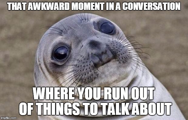 Awkward Moment Sealion Meme | THAT AWKWARD MOMENT IN A CONVERSATION; WHERE YOU RUN OUT OF THINGS TO TALK ABOUT | image tagged in memes,awkward moment sealion | made w/ Imgflip meme maker