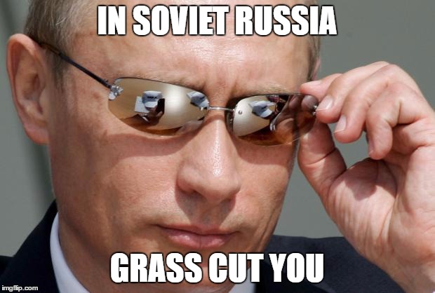 In Soviet Russia | IN SOVIET RUSSIA; GRASS CUT YOU | image tagged in in soviet russia | made w/ Imgflip meme maker