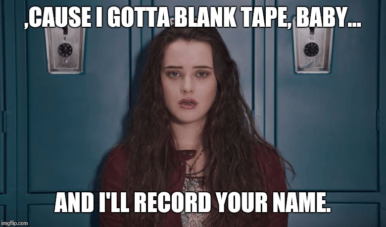 Hannah Baker | ,CAUSE I GOTTA BLANK TAPE, BABY... AND I'LL RECORD YOUR NAME. | image tagged in hannah baker | made w/ Imgflip meme maker