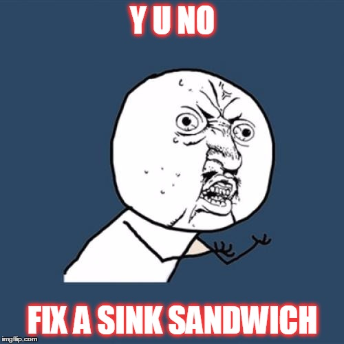 Y U No Meme | Y U NO FIX A SINK SANDWICH | image tagged in memes,y u no | made w/ Imgflip meme maker