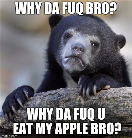 Confession Bear | WHY DA FUQ BRO? WHY DA FUQ U EAT MY APPLE BRO? | image tagged in memes,confession bear | made w/ Imgflip meme maker