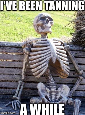 Waiting Skeleton Meme | I'VE BEEN TANNING; A WHILE | image tagged in memes,waiting skeleton | made w/ Imgflip meme maker