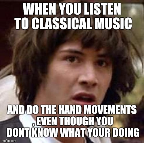 Conspiracy Keanu | WHEN YOU LISTEN TO CLASSICAL MUSIC; AND DO THE HAND MOVEMENTS , EVEN THOUGH YOU DONT KNOW WHAT YOUR DOING | image tagged in memes,conspiracy keanu | made w/ Imgflip meme maker