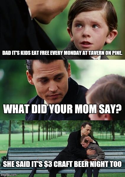 Finding Neverland Meme | DAD IT'S KIDS EAT FREE EVERY MONDAY AT TAVERN ON PINE. WHAT DID YOUR MOM SAY? SHE SAID IT'S $3 CRAFT BEER NIGHT TOO | image tagged in memes,finding neverland | made w/ Imgflip meme maker