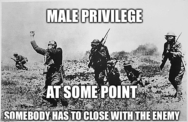 Male Priviledge  | MALE PRIVILEGE; AT SOME POINT; SOMEBODY HAS TO CLOSE WITH THE ENEMY | image tagged in france ww1,male,men,privilege,us military,sacrifice | made w/ Imgflip meme maker