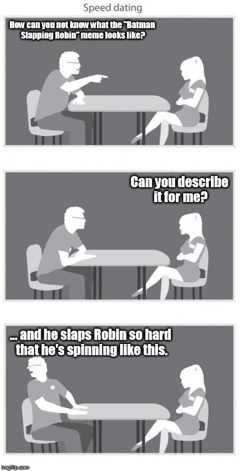 Offering some insight through visual demonstration. | How can you not know what the "Batman Slapping Robin" meme looks like? Can you describe it for me? ... and he slaps Robin so hard that he's spinning like this. | image tagged in speed dating,memes,meme,batman slapping robin | made w/ Imgflip meme maker