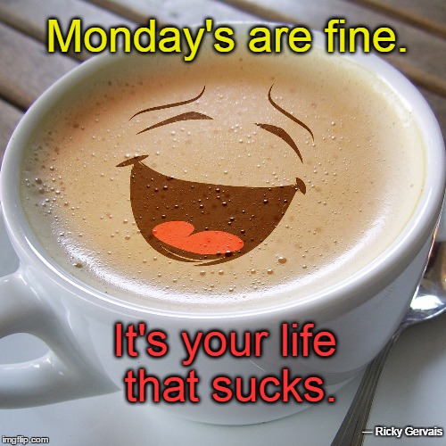 Monday's are fine. It's your life that sucks. ― Ricky Gervais | image tagged in cup of laugh | made w/ Imgflip meme maker