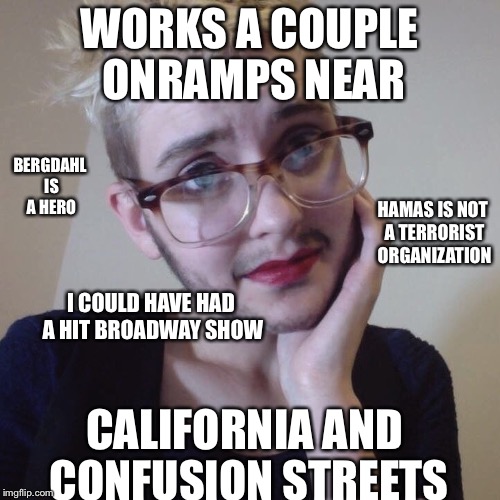 Trendgender the Trendy Trany | WORKS A COUPLE ONRAMPS NEAR; BERGDAHL IS A HERO; HAMAS IS NOT A TERRORIST ORGANIZATION; I COULD HAVE HAD A HIT BROADWAY SHOW; CALIFORNIA AND CONFUSION STREETS | image tagged in trendgender the trendy trany | made w/ Imgflip meme maker