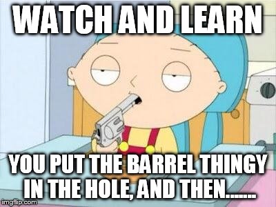 Stewie gun I'm done | WATCH AND LEARN; YOU PUT THE BARREL THINGY IN THE HOLE, AND THEN....... | image tagged in stewie gun i'm done | made w/ Imgflip meme maker