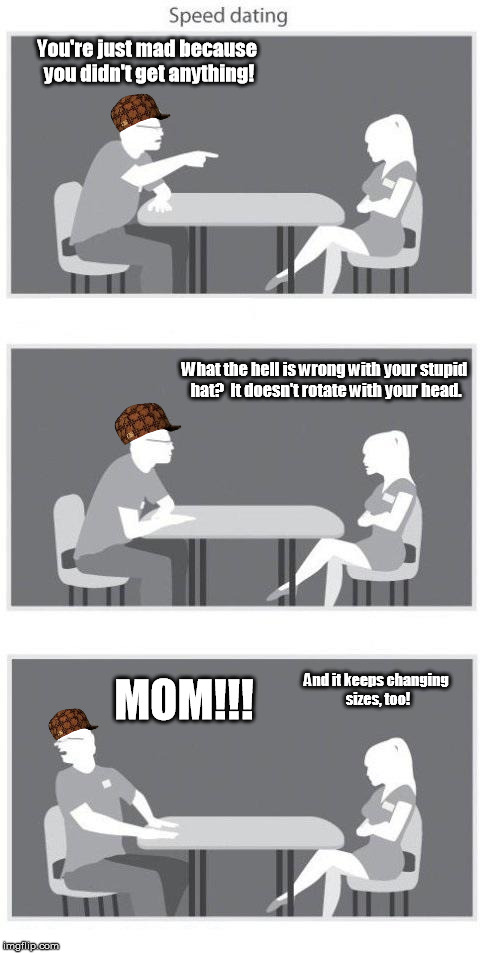Siblings and the hat from another dimension. | You're just mad because you didn't get anything! What the hell is wrong with your stupid hat?  It doesn't rotate with your head. And it keeps changing sizes, too! MOM!!! | image tagged in speed dating,scumbag,memes,meme | made w/ Imgflip meme maker