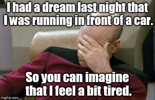 Captain Picard Facepalm Meme | I had a dream last night that I was running in front of a car. So you can imagine that I feel a bit tired. | image tagged in memes,captain picard facepalm | made w/ Imgflip meme maker