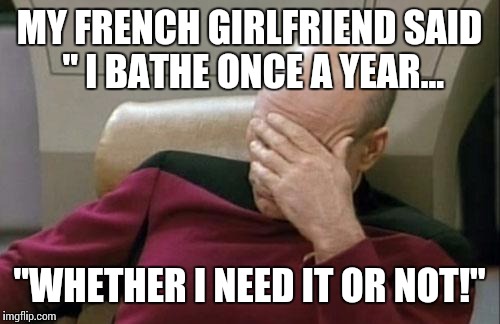 Eau de skank | MY FRENCH GIRLFRIEND SAID " I BATHE ONCE A YEAR... "WHETHER I NEED IT OR NOT!" | image tagged in memes,captain picard facepalm,frog stank,french girls,rotten | made w/ Imgflip meme maker