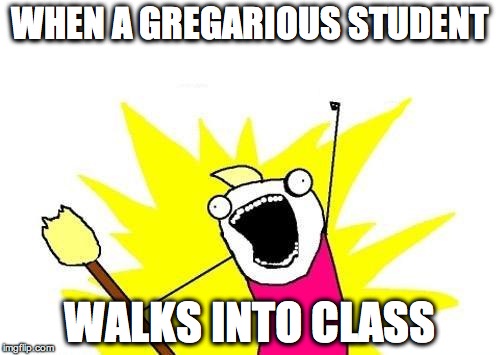X All The Y | WHEN A GREGARIOUS STUDENT; WALKS INTO CLASS | image tagged in memes,x all the y | made w/ Imgflip meme maker