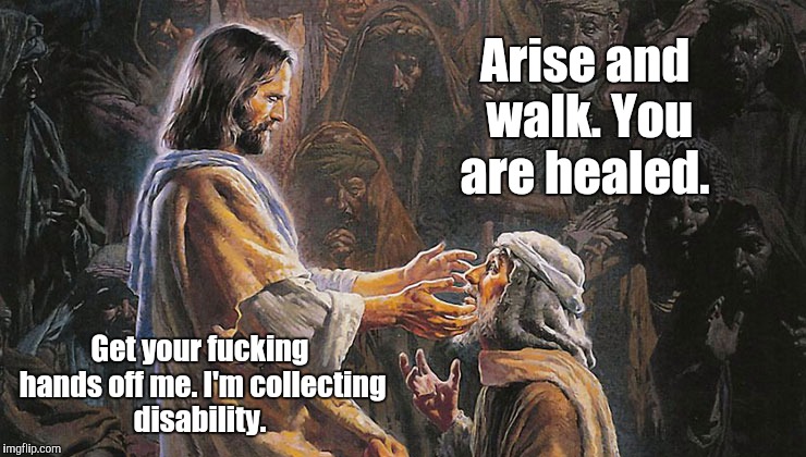 miracles...us1.jpg | Arise and walk. You are healed. Get your f**king hands off me. I'm collecting disability. | image tagged in miraclesus1jpg | made w/ Imgflip meme maker