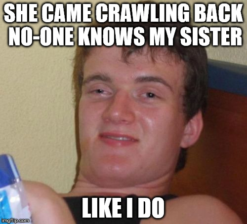 10 Guy Meme | SHE CAME CRAWLING BACK NO-ONE KNOWS MY SISTER LIKE I DO | image tagged in memes,10 guy | made w/ Imgflip meme maker