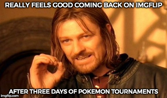 I'm back =3 | REALLY FEELS GOOD COMING BACK ON IMGFLIP; AFTER THREE DAYS OF POKEMON TOURNAMENTS | image tagged in memes,one does not simply | made w/ Imgflip meme maker