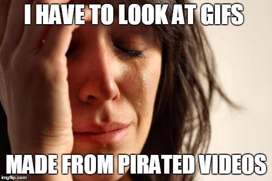 First World Problems Meme | I HAVE TO LOOK AT GIFS MADE FROM PIRATED VIDEOS | image tagged in memes,first world problems | made w/ Imgflip meme maker