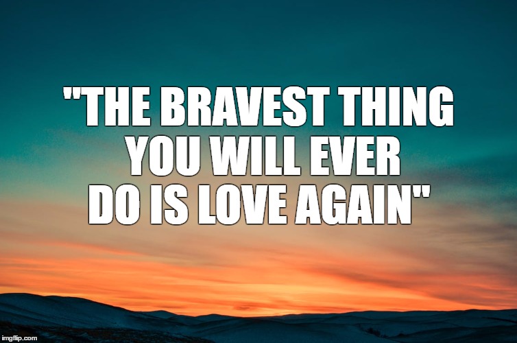 brave love | "THE BRAVEST THING YOU WILL EVER DO IS LOVE AGAIN" | image tagged in love,bravery,trust | made w/ Imgflip meme maker