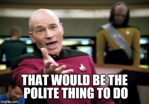 Picard Wtf Meme | THAT WOULD BE THE POLITE THING TO DO | image tagged in memes,picard wtf | made w/ Imgflip meme maker