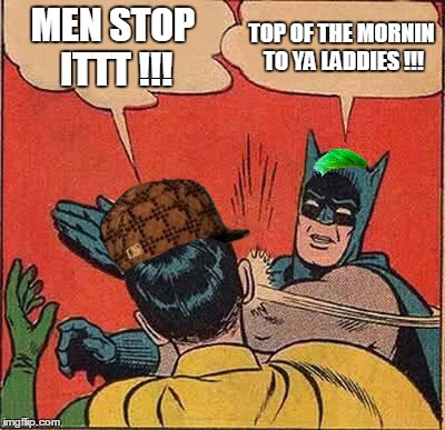 Batman Slapping Robin Meme | MEN STOP ITTT !!! TOP OF THE MORNIN TO YA LADDIES !!! | image tagged in memes,batman slapping robin,scumbag | made w/ Imgflip meme maker