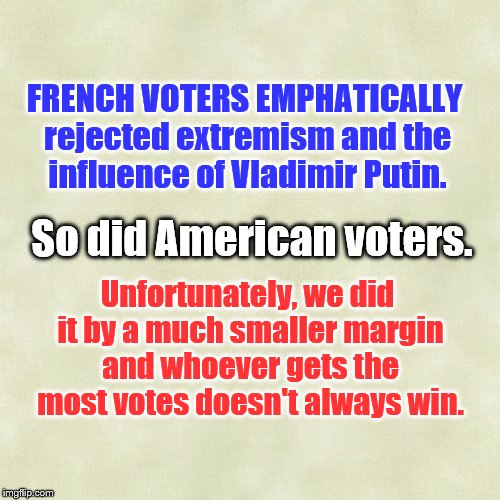 The French Unadorned French Connection | FRENCH VOTERS EMPHATICALLY rejected extremism and the influence of Vladimir Putin. So did American voters. Unfortunately, we did it by a much smaller margin and whoever gets the most votes doesn't always win. | image tagged in france,election,moderate,emmanuel macron | made w/ Imgflip meme maker