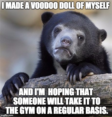 Confession Bear Meme | I MADE A VOODOO DOLL OF MYSELF; AND I'M  HOPING THAT SOMEONE WILL TAKE IT TO THE GYM ON A REGULAR BASIS. | image tagged in memes,confession bear | made w/ Imgflip meme maker
