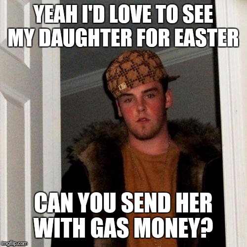 Ladies and gentlemen my step daughters father...  | YEAH I'D LOVE TO SEE MY DAUGHTER FOR EASTER; CAN YOU SEND HER WITH GAS MONEY? | image tagged in scumbag steve,deadbeat dad,loser,get a life,get a job | made w/ Imgflip meme maker
