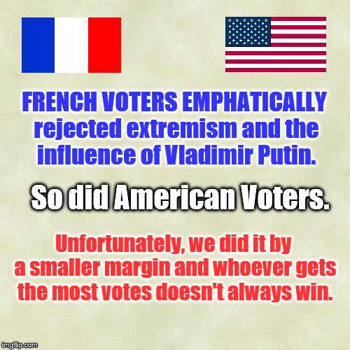 The French Connection | FRENCH VOTERS EMPHATICALLY rejected extremism and the influence of Vladimir Putin. So did American Voters. Unfortunately, we did it by a smaller margin and whoever gets the most votes doesn't always win. | image tagged in election,popular vote,electoral college,french election | made w/ Imgflip meme maker