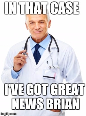 IN THAT CASE I'VE GOT GREAT NEWS BRIAN | made w/ Imgflip meme maker