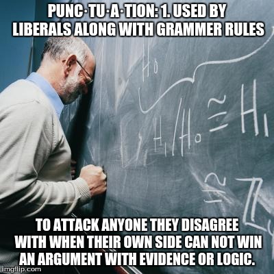 Sad Teacher | PUNC·TU·A·TION:
1. USED BY LIBERALS ALONG WITH GRAMMER RULES; TO ATTACK ANYONE THEY DISAGREE WITH WHEN THEIR OWN SIDE CAN NOT WIN AN ARGUMENT WITH EVIDENCE OR LOGIC. | image tagged in sad teacher | made w/ Imgflip meme maker