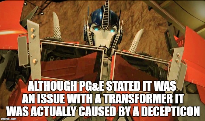 BREAKING NEWS:  Optimus reveals the truth behind local power outages... report any outages of Decepticon activities  | ALTHOUGH PG&E STATED IT WAS AN ISSUE WITH A TRANSFORMER IT WAS ACTUALLY CAUSED BY A DECEPTICON | image tagged in optimus prime,memes,transformers,first contact,truth,why not | made w/ Imgflip meme maker