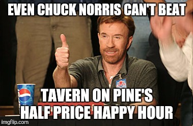 Chuck Norris Approves | EVEN CHUCK NORRIS CAN'T BEAT; TAVERN ON PINE'S HALF PRICE HAPPY HOUR | image tagged in memes,chuck norris approves,chuck norris | made w/ Imgflip meme maker