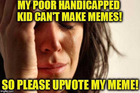 Saw something like this somewhere on the net! | MY POOR HANDICAPPED KID CAN'T MAKE MEMES! SO PLEASE UPVOTE MY MEME! | image tagged in memes,first world problems | made w/ Imgflip meme maker