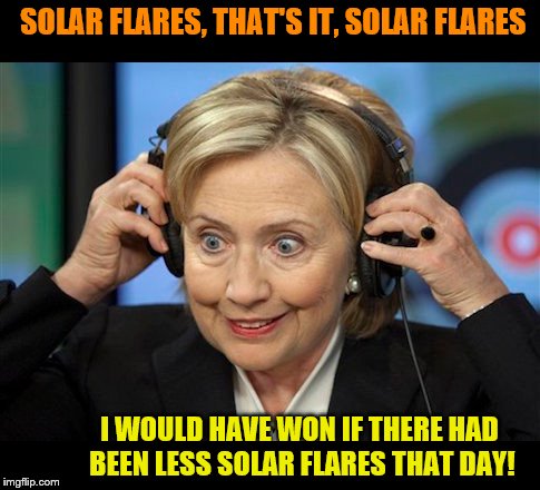 Hillary Clinton Crazy Eyes | SOLAR FLARES, THAT'S IT, SOLAR FLARES; I WOULD HAVE WON IF THERE HAD BEEN LESS SOLAR FLARES THAT DAY! | image tagged in hillary clinton crazy eyes | made w/ Imgflip meme maker