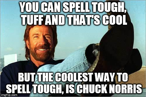 Spelling, Chuck Norris style. | YOU CAN SPELL TOUGH, TUFF AND THAT'S COOL; BUT THE COOLEST WAY TO SPELL TOUGH, IS CHUCK NORRIS | image tagged in chuck norris says,tough,chuck norris | made w/ Imgflip meme maker