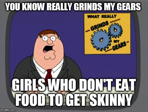 Peter Griffin News | YOU KNOW REALLY GRINDS MY GEARS; GIRLS WHO DON'T EAT FOOD TO GET SKINNY | image tagged in memes,peter griffin news | made w/ Imgflip meme maker