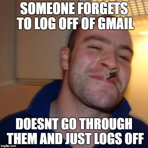 Good Guy Greg | SOMEONE FORGETS TO LOG OFF OF GMAIL; DOESNT GO THROUGH THEM AND JUST LOGS OFF | image tagged in memes,good guy greg | made w/ Imgflip meme maker