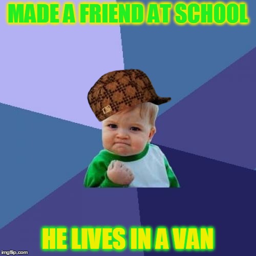 Success Kid Meme | MADE A FRIEND AT SCHOOL; HE LIVES IN A VAN | image tagged in memes,success kid,scumbag | made w/ Imgflip meme maker