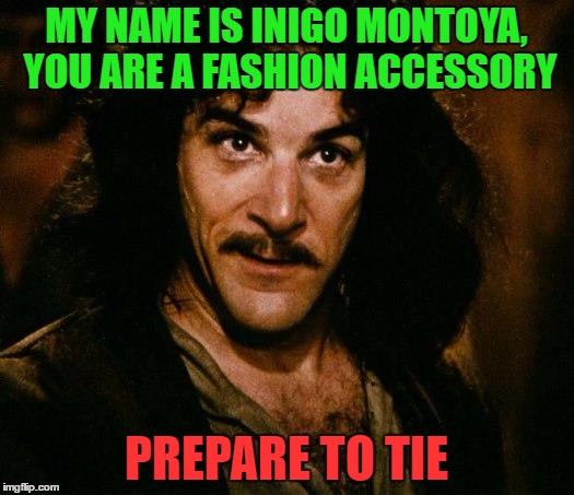 Inigo Montoya Meme | MY NAME IS INIGO MONTOYA, YOU ARE A FASHION ACCESSORY; PREPARE TO TIE | image tagged in memes,inigo montoya | made w/ Imgflip meme maker