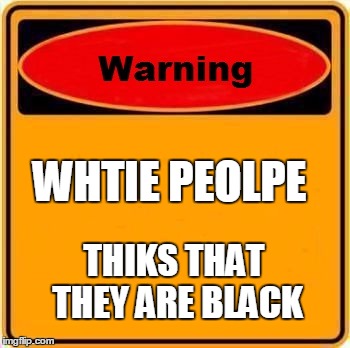 Warning Sign Meme | WHTIE PEOLPE; THIKS THAT THEY ARE BLACK | image tagged in memes,warning sign | made w/ Imgflip meme maker
