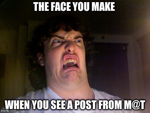 Oh No Meme | THE FACE YOU MAKE; WHEN YOU SEE A POST FROM M@T | image tagged in memes,oh no | made w/ Imgflip meme maker