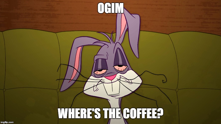 OGIM; WHERE'S THE COFFEE? | image tagged in comedy | made w/ Imgflip meme maker