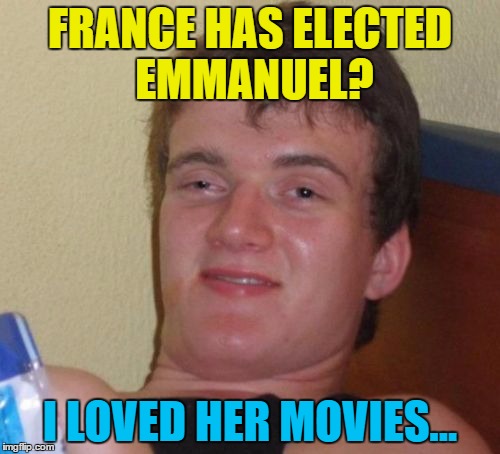 He has them all on video... | FRANCE HAS ELECTED EMMANUEL? I LOVED HER MOVIES... | image tagged in memes,10 guy,emmanuel,french election,emmanuel macron,politics | made w/ Imgflip meme maker
