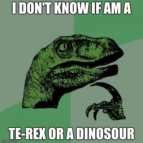 Philosoraptor Meme | I DON'T KNOW IF AM A; TE-REX OR A DINOSOUR | image tagged in memes,philosoraptor | made w/ Imgflip meme maker